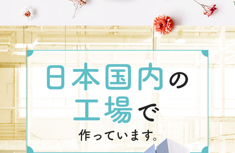 日本国内の工場で作っています。